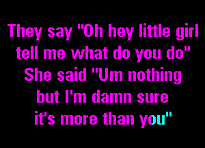 They say Oh hey little girl
tell me what do you do
She said Um nothing
but I'm damn sure
it's more than you