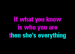 If what you know

is who you are
then she's everything