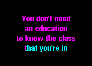 You don't need
an education

to know the class
that you're in