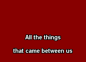 All the things

that came between us