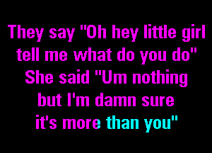 They say Oh hey little girl
tell me what do you do
She said Um nothing
but I'm damn sure
it's more than you