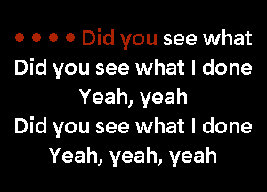 0 0 0 0 Did you see what
Did you see what I done
Yeah,yeah
Did you see what I done
Yeah,yeah,yeah