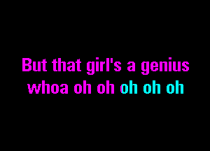 But that girl's a genius

whoa oh oh oh oh oh