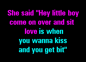 She said Hey little boyr
come on over and sit

love is when
you wanna kiss
and you get hit