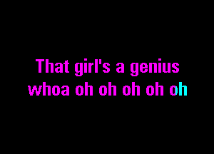 That girl's a genius

whoa oh oh oh oh oh