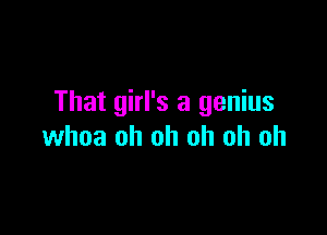 That girl's a genius

whoa oh oh oh oh oh