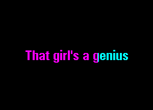 That girl's a genius