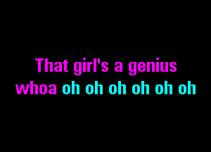 That girl's a genius

whoa oh oh oh oh oh oh