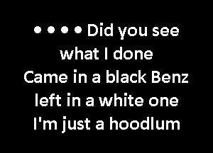 0 0 0 0 Did you see
what I done

Came in a black Benz
left in a white one
I'm just a hoodlum