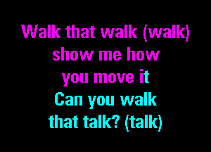 Walk that walk (walk)
show me how

you move it
Can you walk
that talk? (talk)