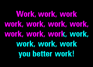 Work, work, work
work, work, work, work,
work, work, work, work,

work, work, work

you better work!