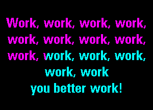 Work, work, work, work,
work, work, work, work,
work, work, work, work,
work, work
you better work!