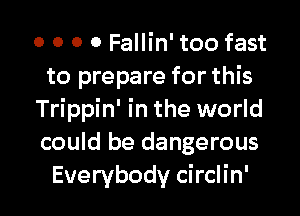 o o o o Fallin' too fast
to prepare for this

Trippin' in the world
could be dangerous
Everybody circlin'