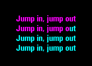 Jump in, jump out
Jump in, jump out

Jump in, iump out
Jump in, jump out