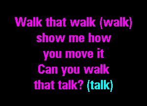 Walk that walk (walk)
show me how

you move it
Can you walk
that talk? (talk)