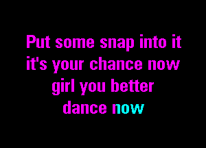 Put some snap into it
it's your chance new

girl you better
dance now
