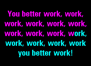 You better work, work,
work, work, work, work,
work, work, work, work,
work, work, work, work

you better work!
