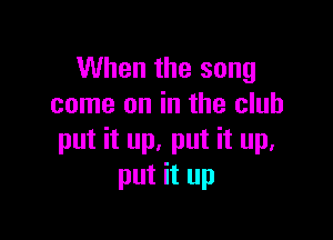 When the song
come on in the club

put it up. put it up.
put it up