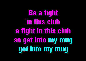 Be a fight
in this club

a fight in this club
so get into my mug
get into my mug
