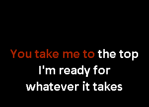 You take me to the top
I'm ready for
whatever it takes