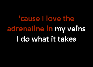 'cause I love the
adrenaline in my veins

I do what it takes