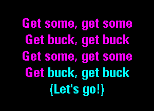 Get some, get some
Get buck, get buck

Get some, get some
Get buck, get buck
(Let's go!)