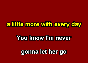 a little more with every day

You know I'm never

gonna let her go