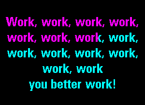 Work, work, work, work,
work, work, work, work,
work, work, work, work,
work, work
you better work!