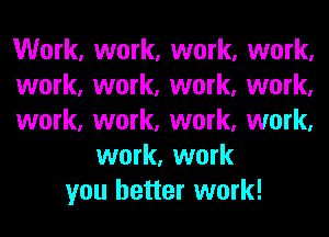 Work, work, work, work,
work, work, work, work,
work, work, work, work,
work, work
you better work!