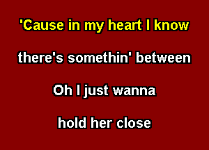 'Cause in my heart I know

there's somethin' between

Oh ljust wanna

hold her close