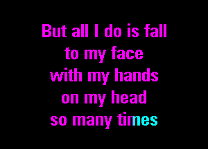 But all I do is fall
to my face

with my hands
on my head
so many times