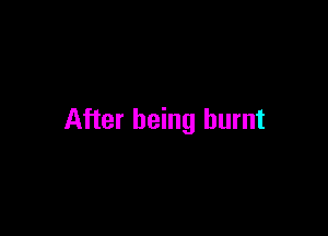 After being burnt