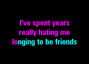 I've spent years

really hating me
longing to be friends