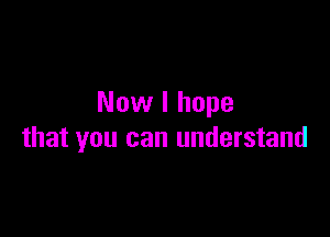 Now I hope

that you can understand