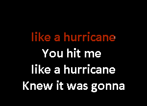 like a hurricane

You hit me
like a hurricane
Knew it was gonna