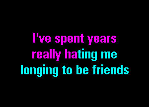 I've spent years

really hating me
longing to be friends