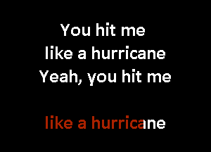 You hit me
like a hurricane

Yeah, you hit me

like a hurricane