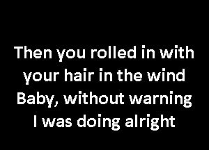 Then you rolled in with
your hair in the wind
Baby, without warning
I was doing alright