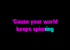 'Cause your world

keeps spinning