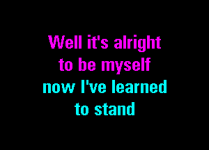 Well it's alright
to be myself

now I've learned
to stand