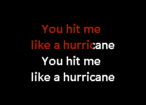 You hit me
like a hurricane

You hit me
like a hurricane