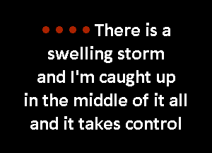 0 0 0 0There isa
swelling storm

and I'm caught up
in the middle of it all
and it takes control