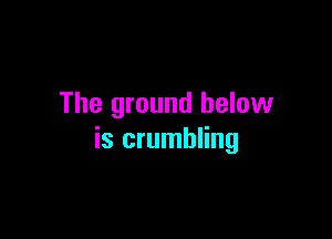 The ground below

is crumbling