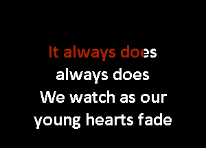 It always does

always does
We watch as our
young hearts fade