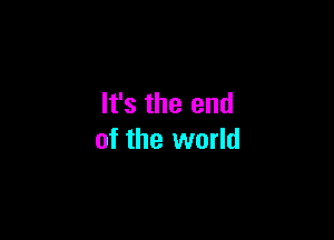 It's the end

of the world