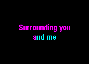 Surrounding you

and me