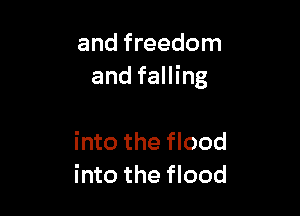 and freedom
and falling

into the flood
into the flood