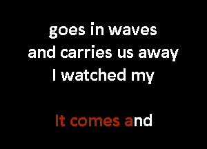 goes in waves
and carries us away

I watched my

It comes and