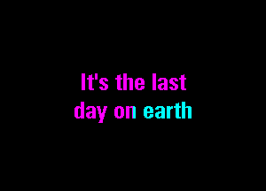 It's the last

day on earth