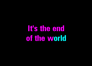 It's the end

of the world